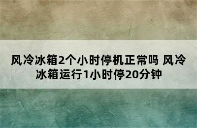 风冷冰箱2个小时停机正常吗 风冷冰箱运行1小时停20分钟